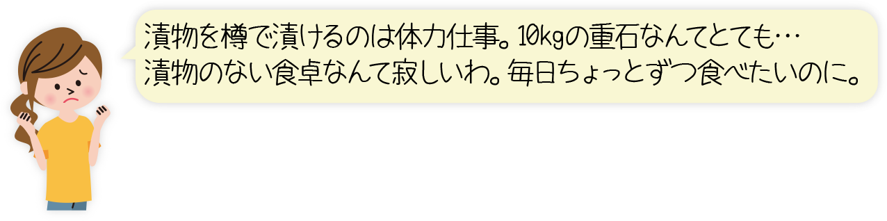 漬物を樽で漬けるのは体力仕事。10kgの重石なんてとても…漬物のない食卓なんて寂しいわ。毎日ちょっとずつ食べたいのに。