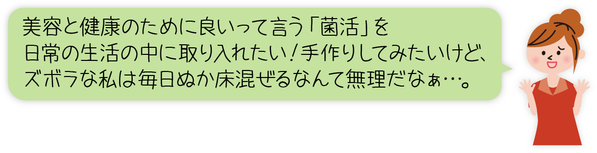 美容と健康のために良いって言う「菌活」を日常の生活の中に取り入れたい！手作りしてみたいけど、ズボラな私は毎日ぬか床混ぜるなんて無理だなぁ…。