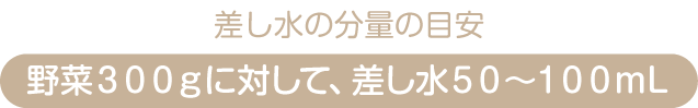 差し水の分量の目安｜野菜３００ｇに対して、差し水５０〜１００ｍL